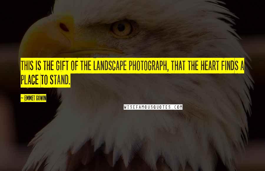 Emmet Gowin Quotes: This is the gift of the landscape photograph, that the heart finds a place to stand.