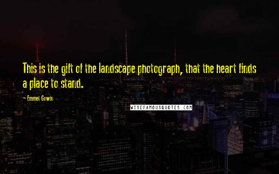 Emmet Gowin Quotes: This is the gift of the landscape photograph, that the heart finds a place to stand.