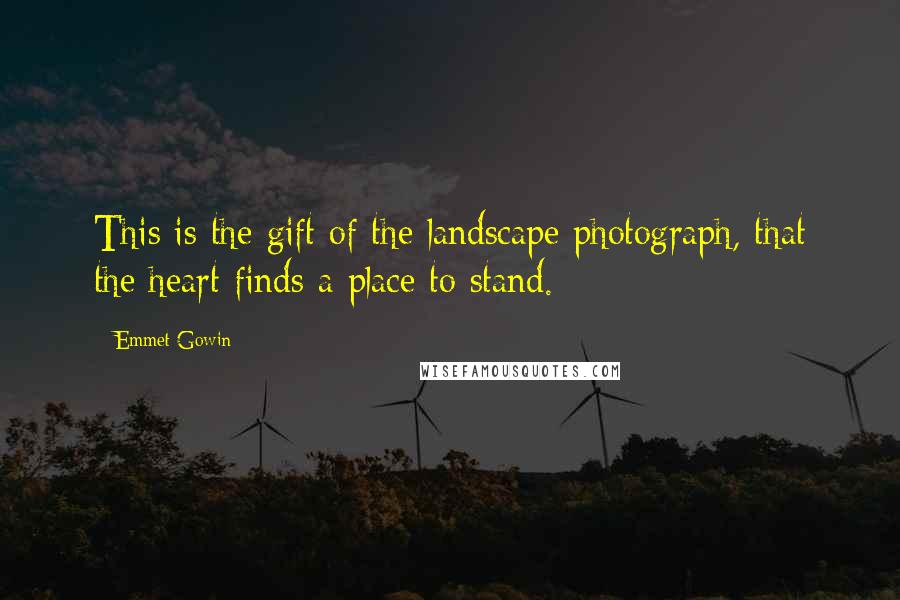 Emmet Gowin Quotes: This is the gift of the landscape photograph, that the heart finds a place to stand.