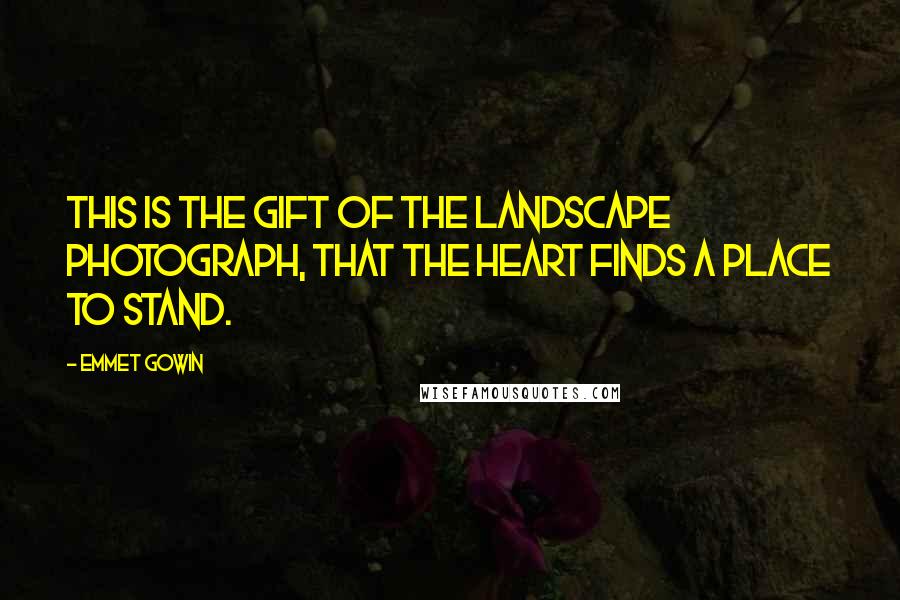 Emmet Gowin Quotes: This is the gift of the landscape photograph, that the heart finds a place to stand.