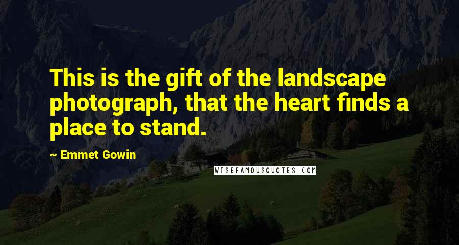 Emmet Gowin Quotes: This is the gift of the landscape photograph, that the heart finds a place to stand.