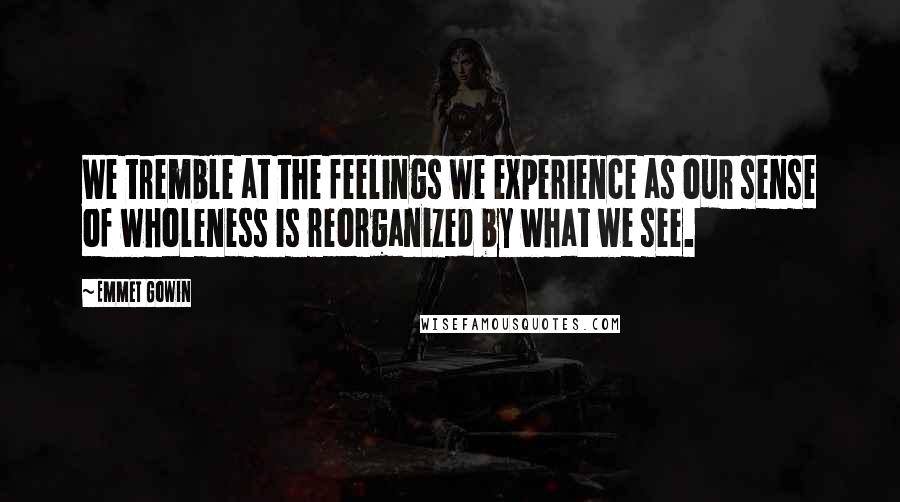 Emmet Gowin Quotes: We tremble at the feelings we experience as our sense of wholeness is reorganized by what we see.