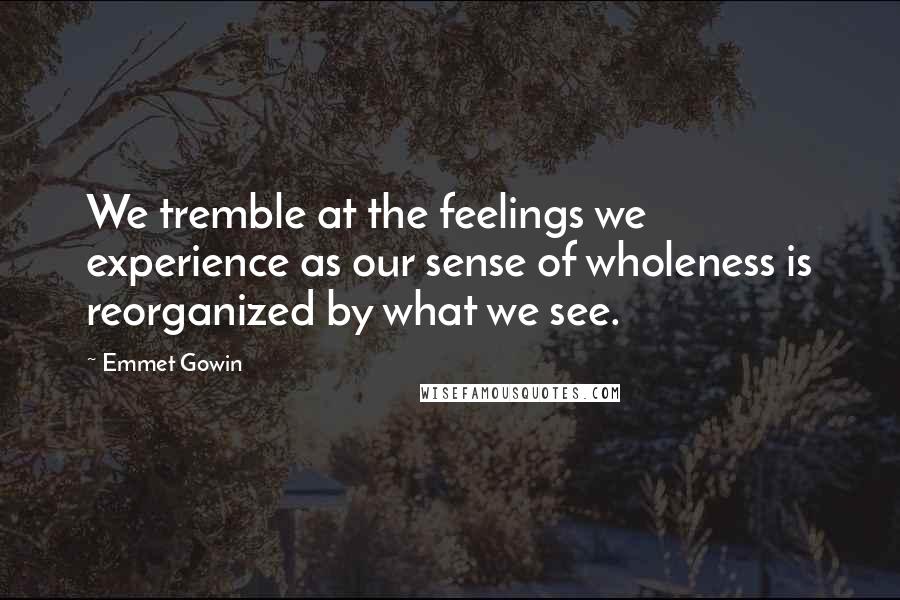 Emmet Gowin Quotes: We tremble at the feelings we experience as our sense of wholeness is reorganized by what we see.