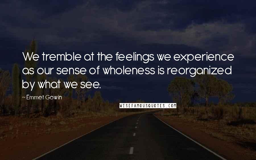 Emmet Gowin Quotes: We tremble at the feelings we experience as our sense of wholeness is reorganized by what we see.
