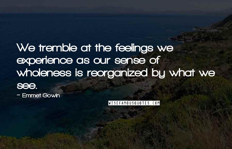 Emmet Gowin Quotes: We tremble at the feelings we experience as our sense of wholeness is reorganized by what we see.