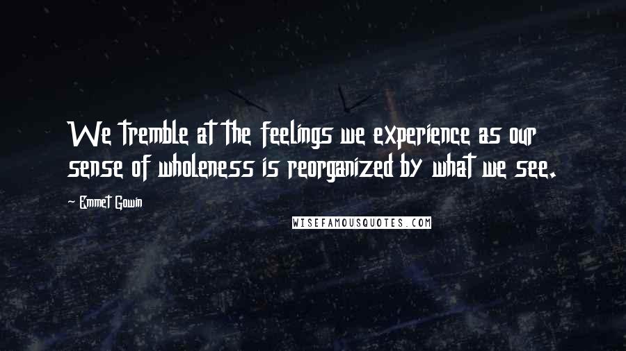 Emmet Gowin Quotes: We tremble at the feelings we experience as our sense of wholeness is reorganized by what we see.