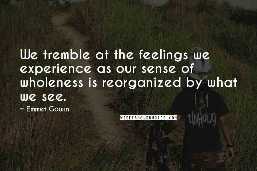 Emmet Gowin Quotes: We tremble at the feelings we experience as our sense of wholeness is reorganized by what we see.