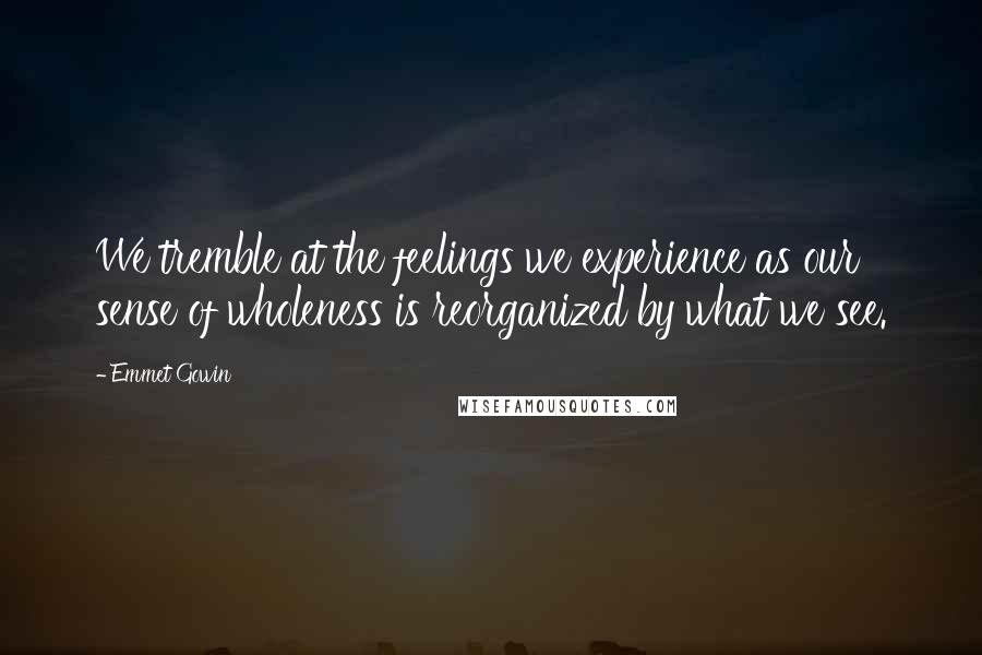 Emmet Gowin Quotes: We tremble at the feelings we experience as our sense of wholeness is reorganized by what we see.