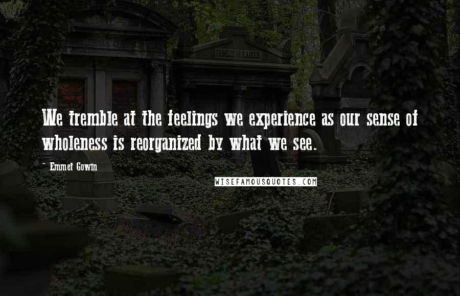 Emmet Gowin Quotes: We tremble at the feelings we experience as our sense of wholeness is reorganized by what we see.