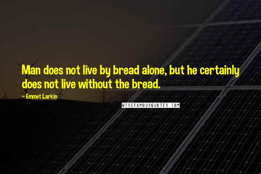 Emmet Larkin Quotes: Man does not live by bread alone, but he certainly does not live without the bread.