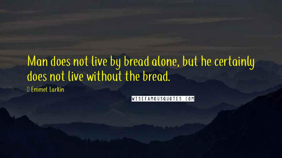 Emmet Larkin Quotes: Man does not live by bread alone, but he certainly does not live without the bread.