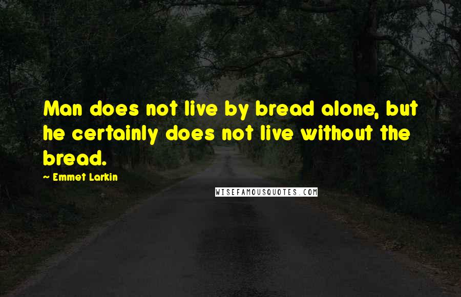 Emmet Larkin Quotes: Man does not live by bread alone, but he certainly does not live without the bread.