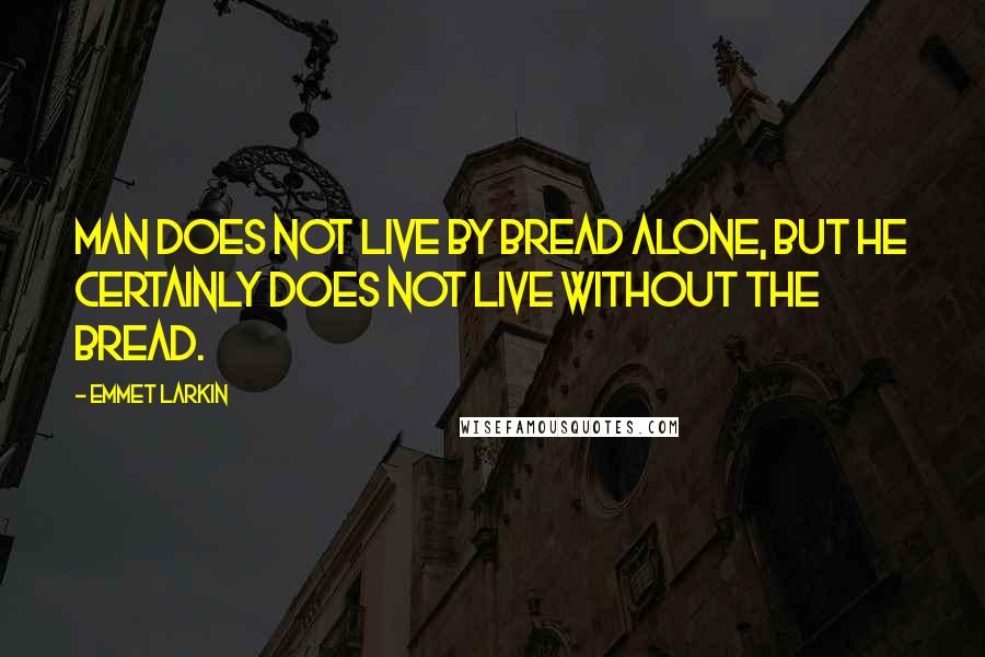 Emmet Larkin Quotes: Man does not live by bread alone, but he certainly does not live without the bread.