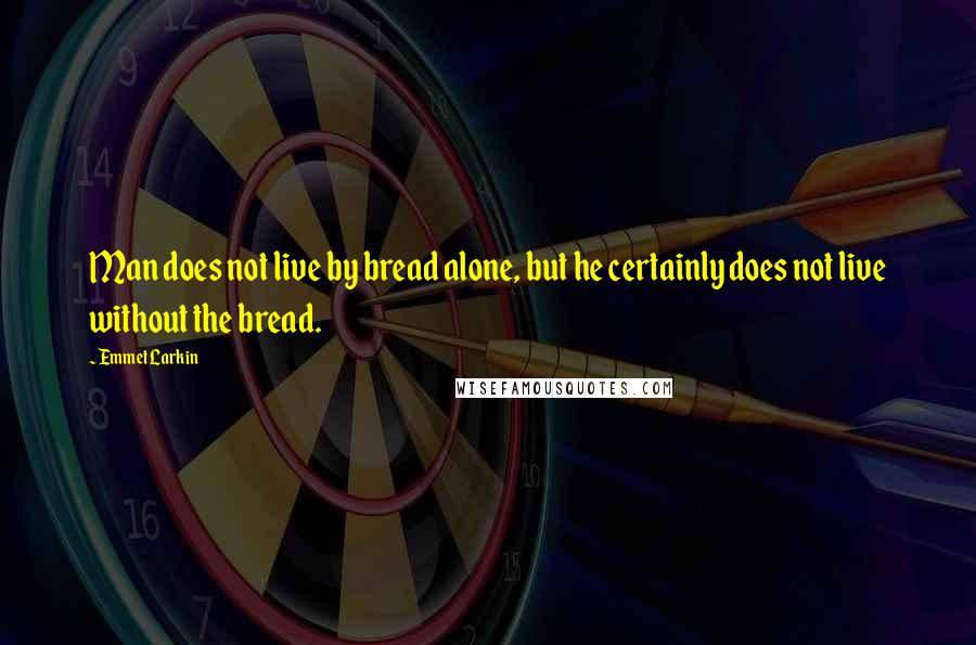 Emmet Larkin Quotes: Man does not live by bread alone, but he certainly does not live without the bread.