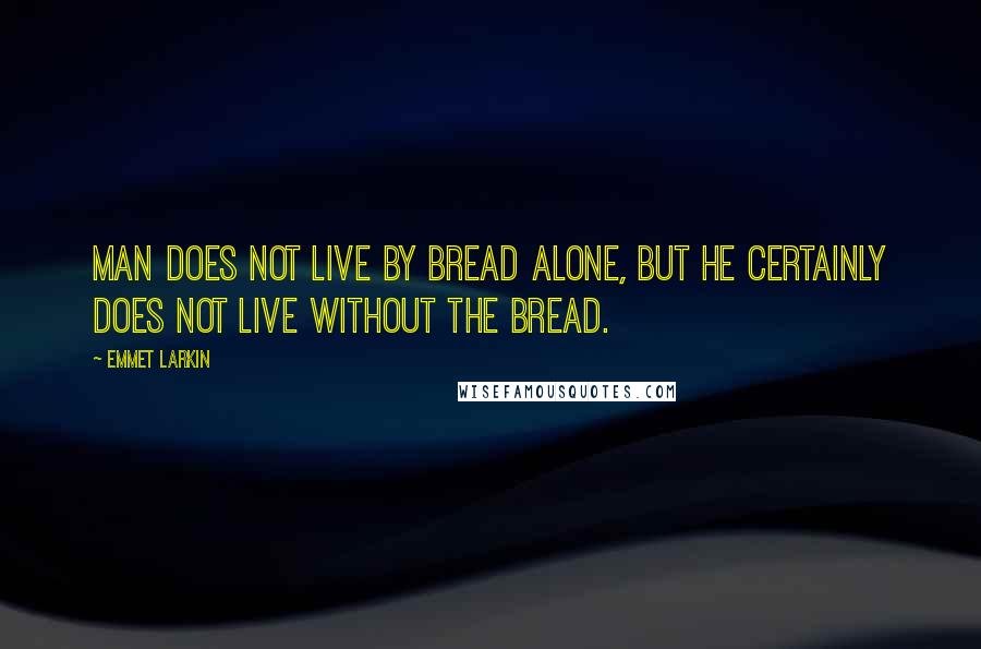 Emmet Larkin Quotes: Man does not live by bread alone, but he certainly does not live without the bread.