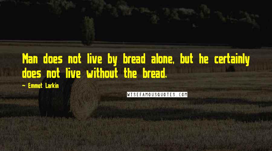 Emmet Larkin Quotes: Man does not live by bread alone, but he certainly does not live without the bread.