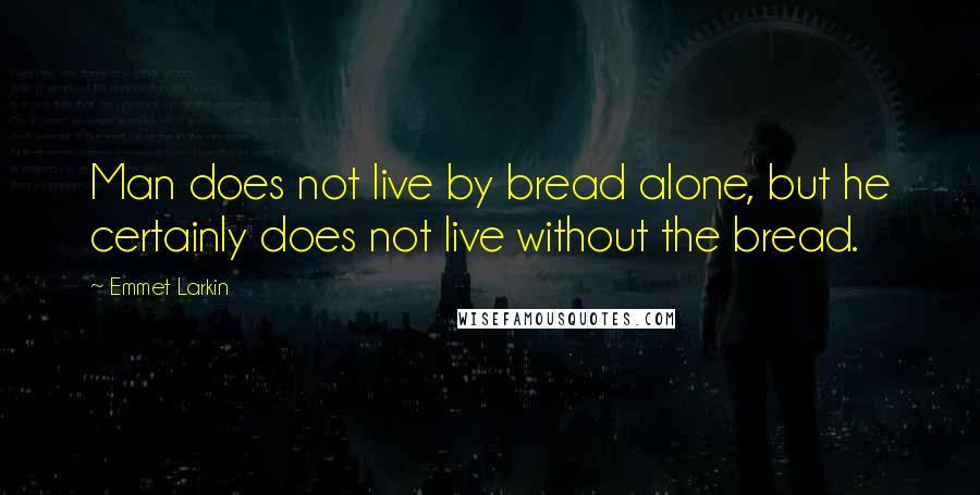 Emmet Larkin Quotes: Man does not live by bread alone, but he certainly does not live without the bread.