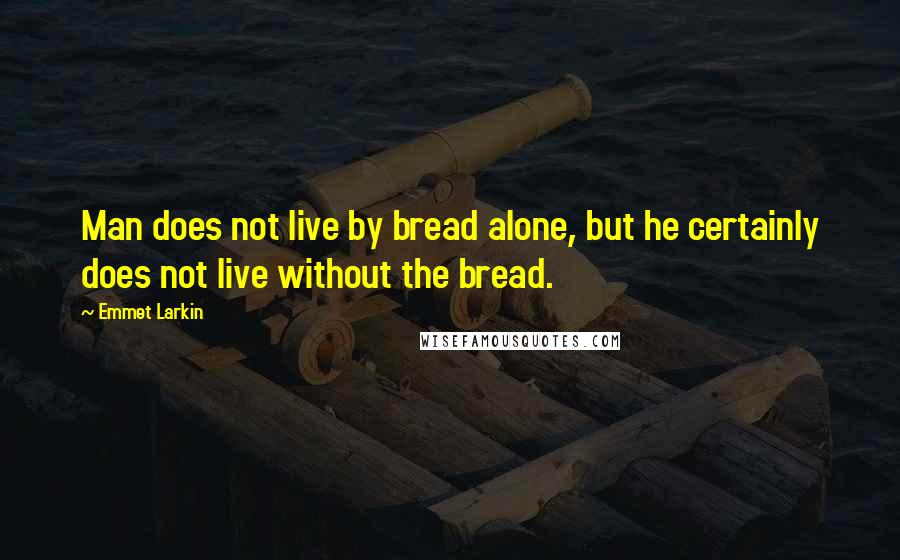 Emmet Larkin Quotes: Man does not live by bread alone, but he certainly does not live without the bread.