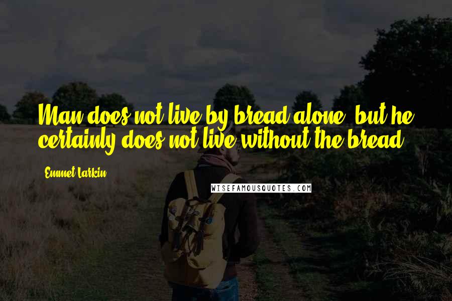 Emmet Larkin Quotes: Man does not live by bread alone, but he certainly does not live without the bread.