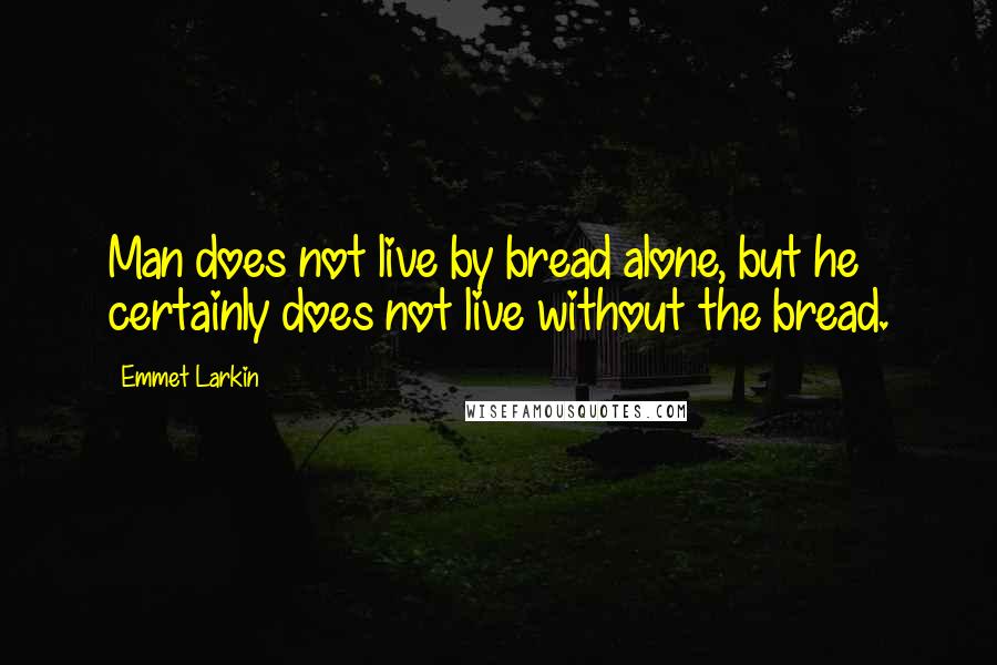Emmet Larkin Quotes: Man does not live by bread alone, but he certainly does not live without the bread.
