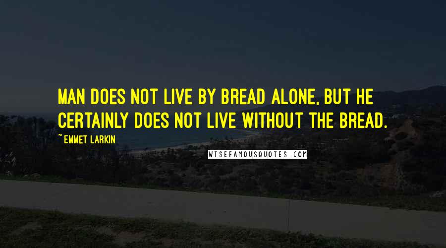 Emmet Larkin Quotes: Man does not live by bread alone, but he certainly does not live without the bread.