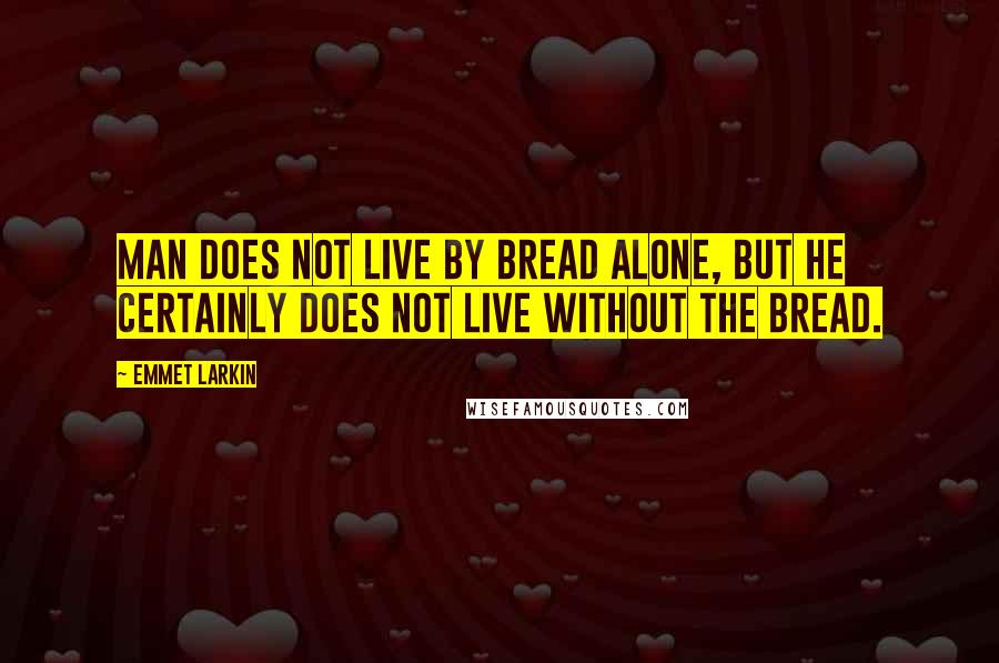 Emmet Larkin Quotes: Man does not live by bread alone, but he certainly does not live without the bread.