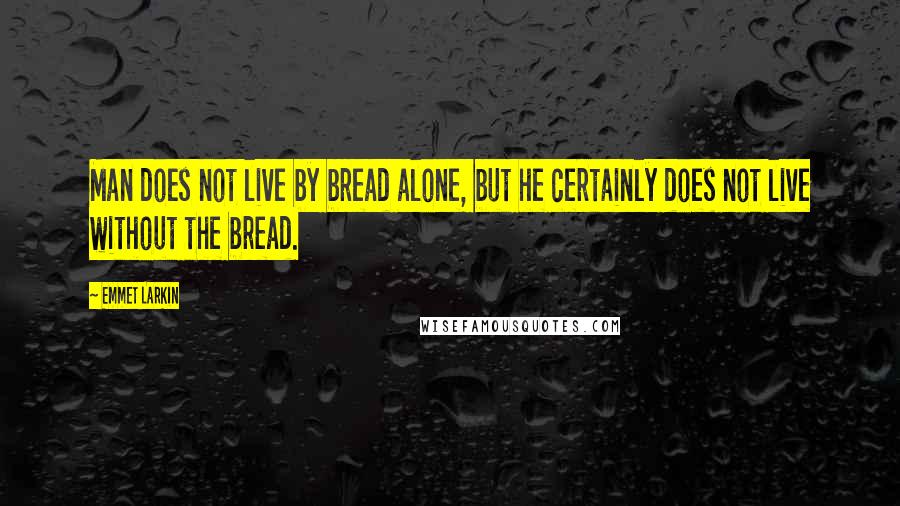 Emmet Larkin Quotes: Man does not live by bread alone, but he certainly does not live without the bread.