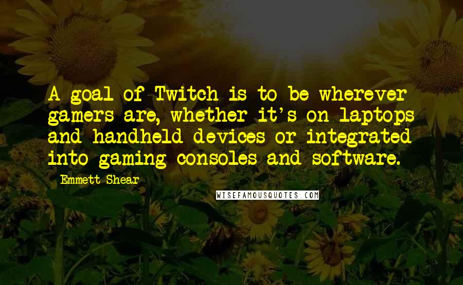 Emmett Shear Quotes: A goal of Twitch is to be wherever gamers are, whether it's on laptops and handheld devices or integrated into gaming consoles and software.