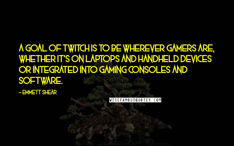 Emmett Shear Quotes: A goal of Twitch is to be wherever gamers are, whether it's on laptops and handheld devices or integrated into gaming consoles and software.