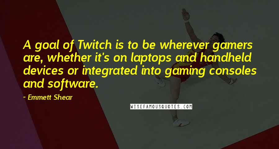 Emmett Shear Quotes: A goal of Twitch is to be wherever gamers are, whether it's on laptops and handheld devices or integrated into gaming consoles and software.