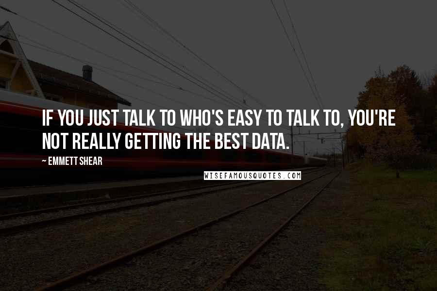 Emmett Shear Quotes: If you just talk to who's easy to talk to, you're not really getting the best data.