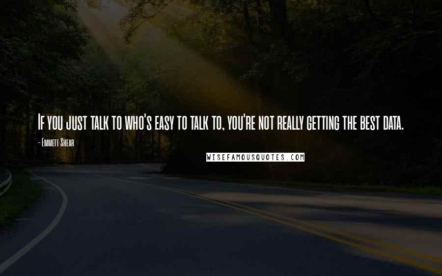 Emmett Shear Quotes: If you just talk to who's easy to talk to, you're not really getting the best data.