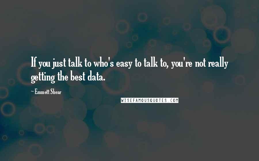 Emmett Shear Quotes: If you just talk to who's easy to talk to, you're not really getting the best data.