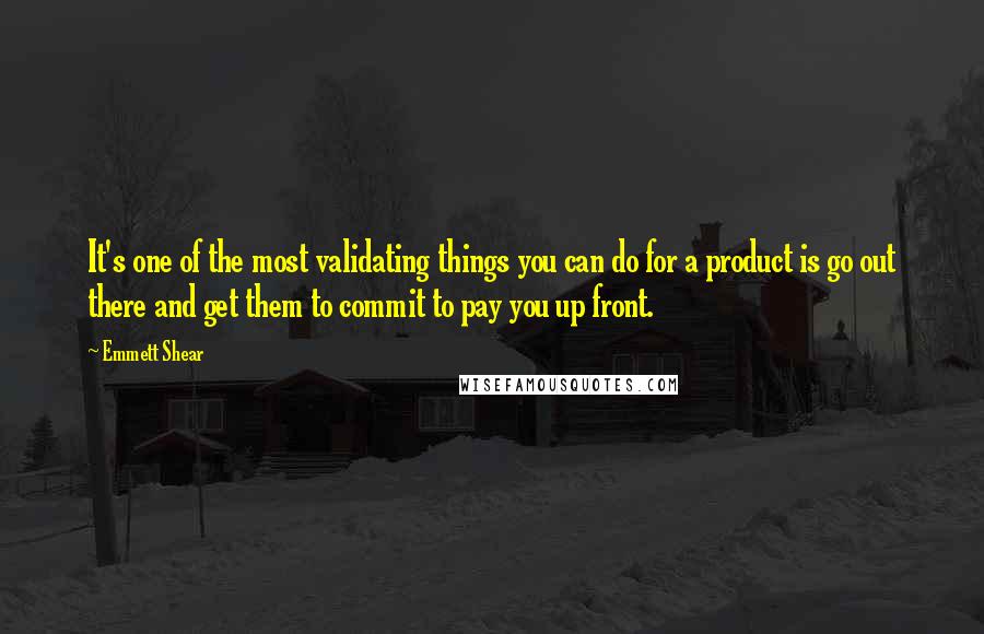 Emmett Shear Quotes: It's one of the most validating things you can do for a product is go out there and get them to commit to pay you up front.