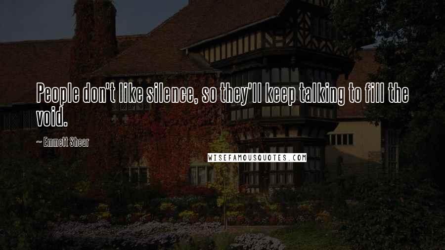 Emmett Shear Quotes: People don't like silence, so they'll keep talking to fill the void.