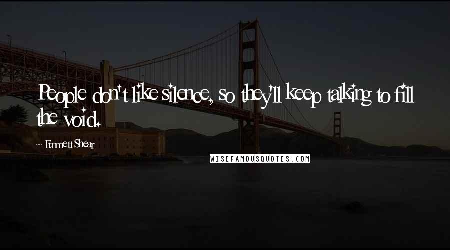 Emmett Shear Quotes: People don't like silence, so they'll keep talking to fill the void.