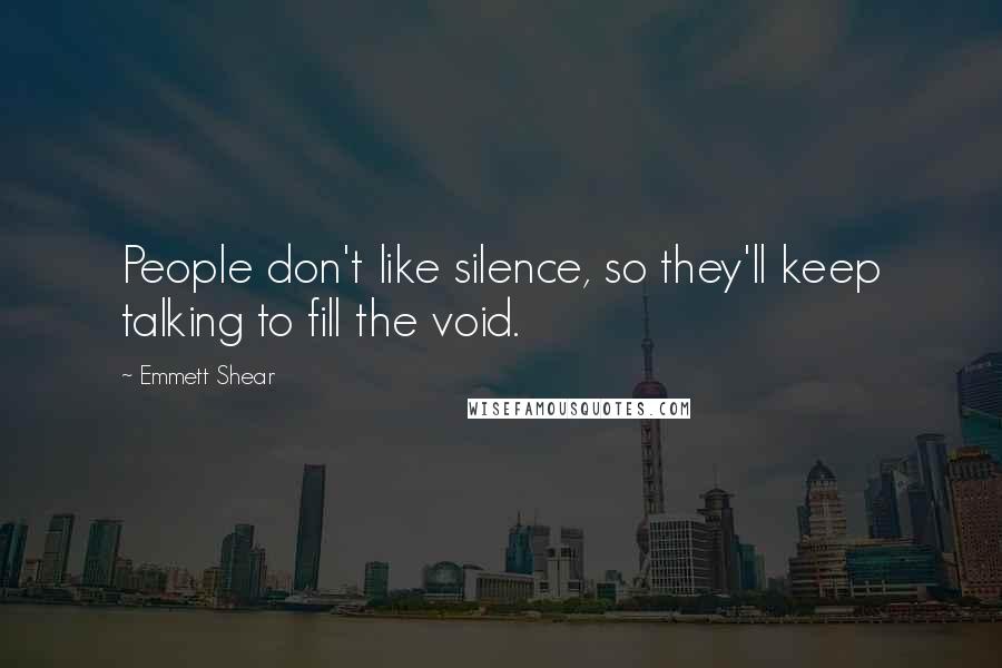 Emmett Shear Quotes: People don't like silence, so they'll keep talking to fill the void.