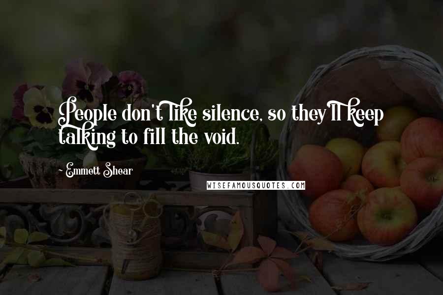 Emmett Shear Quotes: People don't like silence, so they'll keep talking to fill the void.