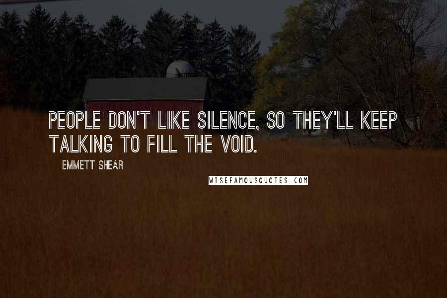 Emmett Shear Quotes: People don't like silence, so they'll keep talking to fill the void.