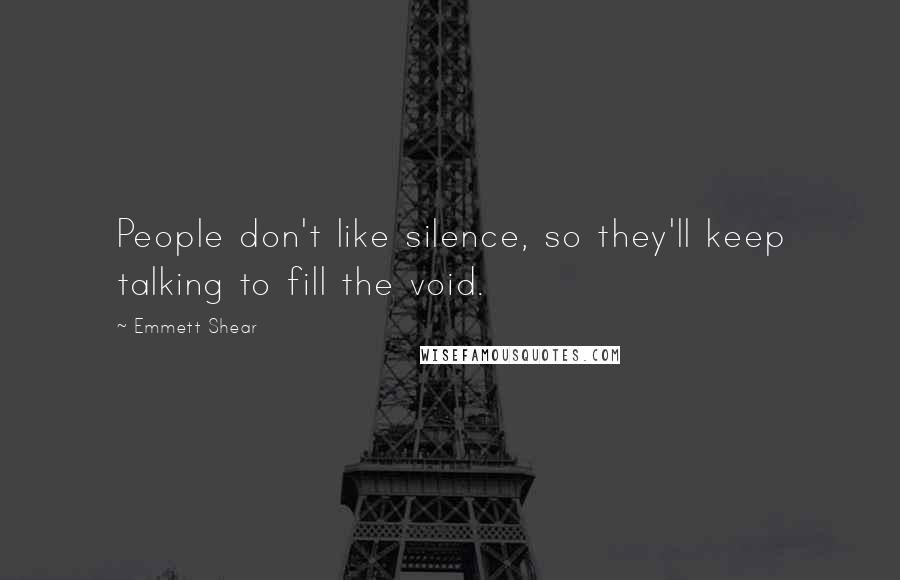 Emmett Shear Quotes: People don't like silence, so they'll keep talking to fill the void.