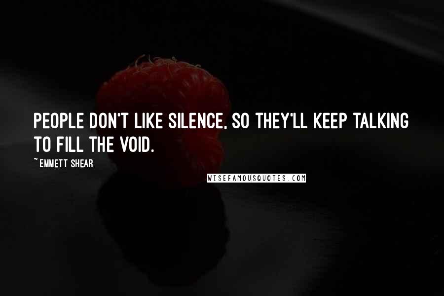 Emmett Shear Quotes: People don't like silence, so they'll keep talking to fill the void.