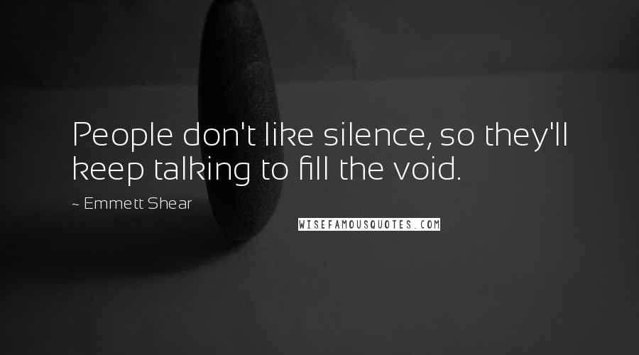 Emmett Shear Quotes: People don't like silence, so they'll keep talking to fill the void.