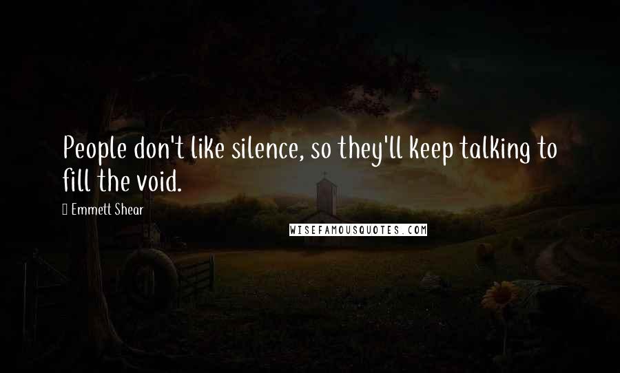 Emmett Shear Quotes: People don't like silence, so they'll keep talking to fill the void.