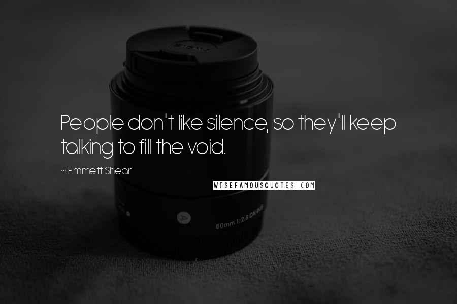 Emmett Shear Quotes: People don't like silence, so they'll keep talking to fill the void.