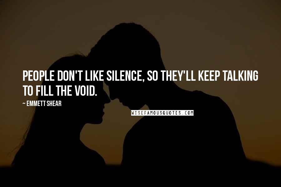 Emmett Shear Quotes: People don't like silence, so they'll keep talking to fill the void.