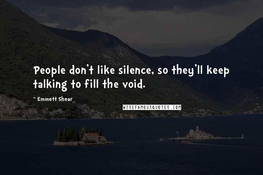 Emmett Shear Quotes: People don't like silence, so they'll keep talking to fill the void.