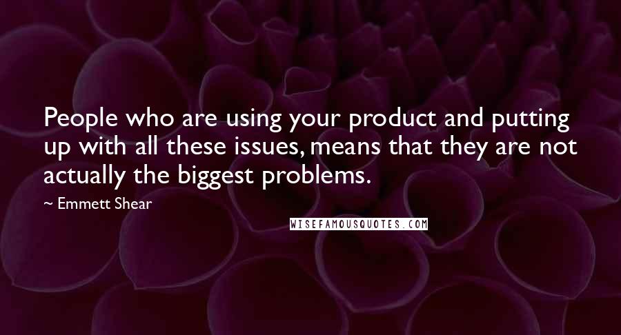 Emmett Shear Quotes: People who are using your product and putting up with all these issues, means that they are not actually the biggest problems.