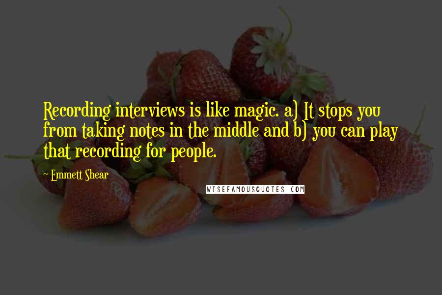 Emmett Shear Quotes: Recording interviews is like magic. a) It stops you from taking notes in the middle and b) you can play that recording for people.