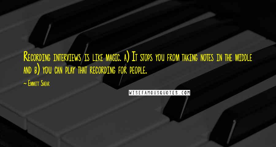 Emmett Shear Quotes: Recording interviews is like magic. a) It stops you from taking notes in the middle and b) you can play that recording for people.