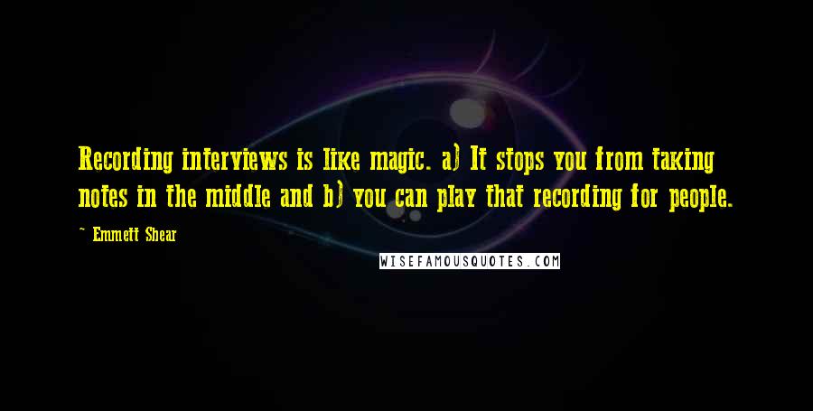 Emmett Shear Quotes: Recording interviews is like magic. a) It stops you from taking notes in the middle and b) you can play that recording for people.